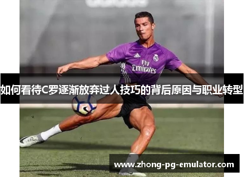 如何看待C罗逐渐放弃过人技巧的背后原因与职业转型