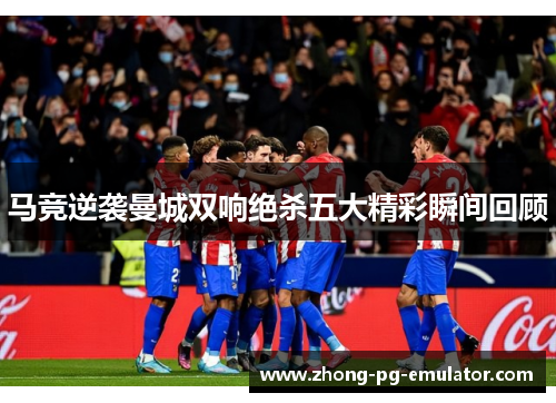 马竞逆袭曼城双响绝杀五大精彩瞬间回顾 马竞逆袭曼城双响绝杀五大精彩瞬间回顾