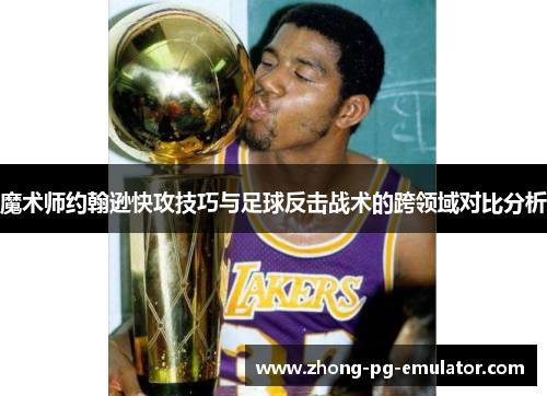 魔术师约翰逊快攻技巧与足球反击战术的跨领域对比分析
