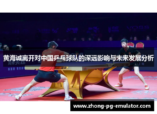黄海诚离开对中国乒乓球队的深远影响与未来发展分析 黄海诚离开对中国乒乓球队的深远影响与未来发展分析