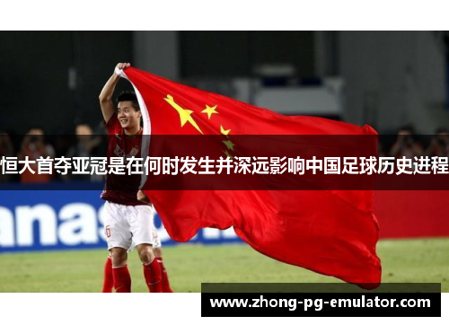 恒大首夺亚冠是在何时发生并深远影响中国足球历史进程 恒大首夺亚冠是在何时发生并深远影响中国足球历史进程