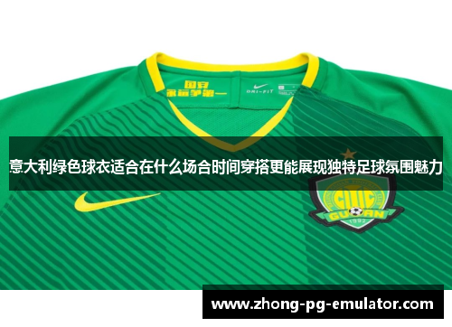 意大利绿色球衣适合在什么场合时间穿搭更能展现独特足球氛围魅力