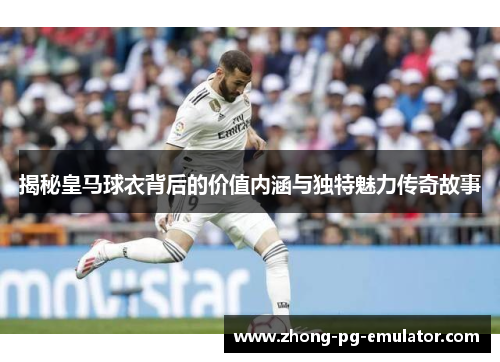 揭秘皇马球衣背后的价值内涵与独特魅力传奇故事 揭秘皇马球衣背后的价值内涵与独特魅力传奇故事