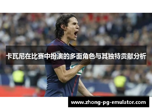 卡瓦尼在比赛中扮演的多面角色与其独特贡献分析