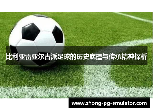 比利亚雷亚尔古派足球的历史底蕴与传承精神探析