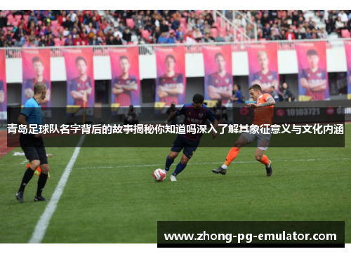 青岛足球队名字背后的故事揭秘你知道吗深入了解其象征意义与文化内涵