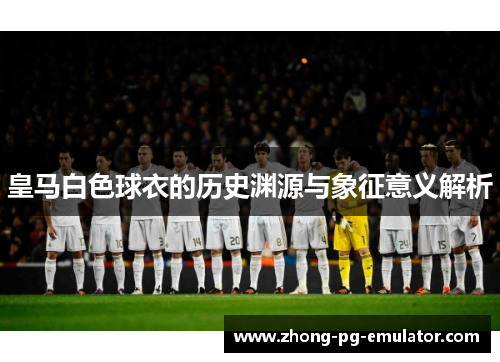 皇马白色球衣的历史渊源与象征意义解析