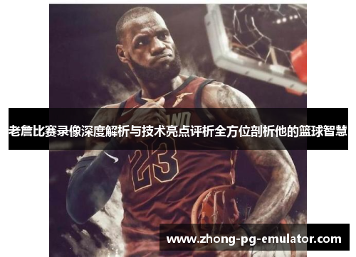 老詹比赛录像深度解析与技术亮点评析全方位剖析他的篮球智慧