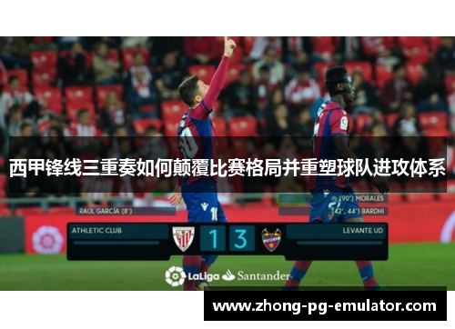西甲锋线三重奏如何颠覆比赛格局并重塑球队进攻体系