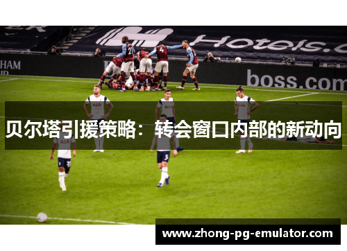 贝尔塔引援策略：转会窗口内部的新动向