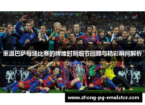 重温巴萨每场比赛的辉煌时刻细节回顾与精彩瞬间解析 重温巴萨每场比赛的辉煌时刻细节回顾与精彩瞬间解析