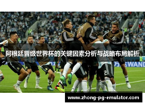 阿根廷晋级世界杯的关键因素分析与战略布局解析 阿根廷晋级世界杯的关键因素分析与战略布局解析
