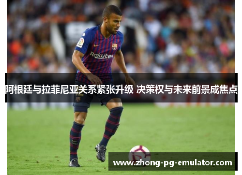 阿根廷与拉菲尼亚关系紧张升级 决策权与未来前景成焦点 阿根廷与拉菲尼亚关系紧张升级 决策权与未来前景成焦点