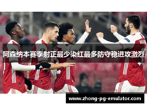 阿森纳本赛季射正最少染红最多防守稳进攻激烈
