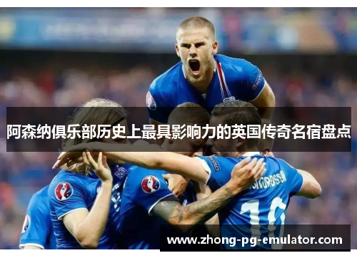 阿森纳俱乐部历史上最具影响力的英国传奇名宿盘点