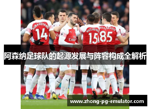阿森纳足球队的起源发展与阵容构成全解析
