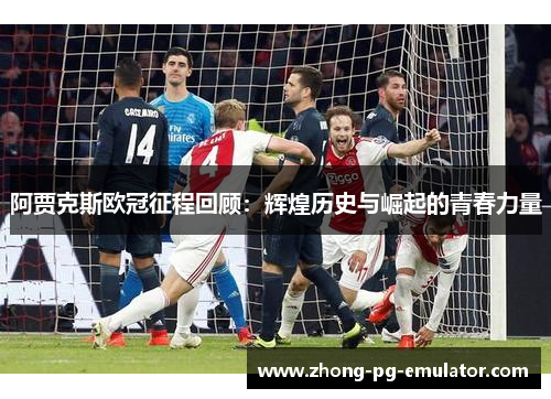 阿贾克斯欧冠征程回顾：辉煌历史与崛起的青春力量