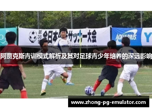 阿贾克斯青训模式解析及其对足球青少年培养的深远影响 阿贾克斯青训模式解析及其对足球青少年培养的深远影响