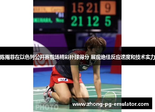 陈雨菲在以色列公开赛前场精彩扑球得分 展现绝佳反应速度和技术实力 陈雨菲在以色列公开赛前场精彩扑球得分 展现绝佳反应速度和技术实力