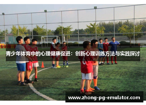 青少年体育中的心理健康促进:创新心理训练方法与实践探讨 青少年体育中的心理健康促进:创新心理训练方法与实践探讨