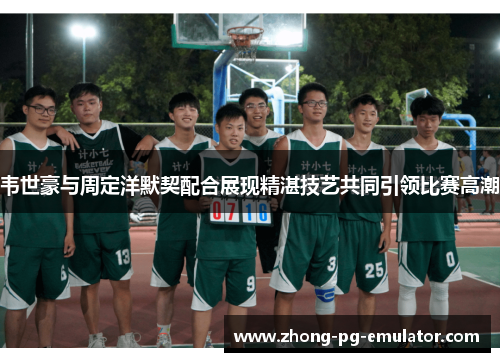 韦世豪与周定洋默契配合展现精湛技艺共同引领比赛高潮 韦世豪与周定洋默契配合展现精湛技艺共同引领比赛高潮