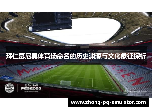 拜仁慕尼黑体育场命名的历史渊源与文化象征探析 拜仁慕尼黑体育场命名的历史渊源与文化象征探析