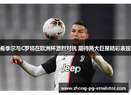 希季尔与C罗将在欧洲杯激烈对抗 期待两大巨星精彩表现 希季尔与C罗将在欧洲杯激烈对抗 期待两大巨星精彩表现