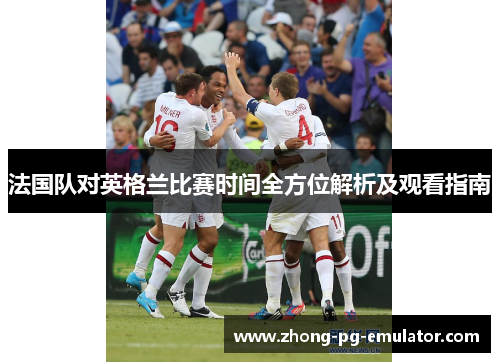 法国队对英格兰比赛时间全方位解析及观看指南 法国队对英格兰比赛时间全方位解析及观看指南