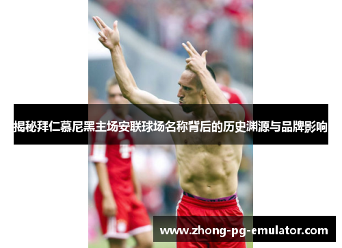揭秘拜仁慕尼黑主场安联球场名称背后的历史渊源与品牌影响
