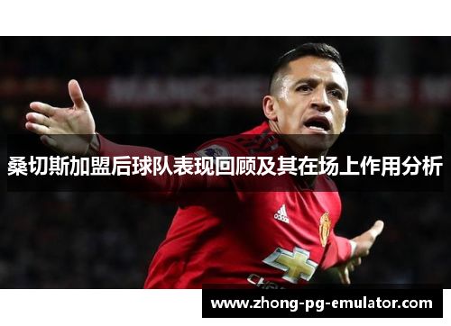 桑切斯加盟后球队表现回顾及其在场上作用分析