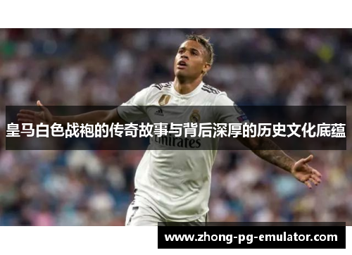 皇马白色战袍的传奇故事与背后深厚的历史文化底蕴