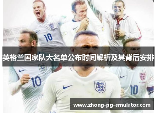 英格兰国家队大名单公布时间解析及其背后安排 英格兰国家队大名单公布时间解析及其背后安排