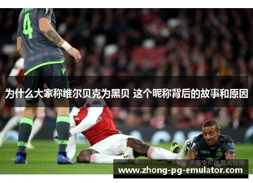 为什么大家称维尔贝克为黑贝 这个昵称背后的故事和原因 为什么大家称维尔贝克为黑贝 这个昵称背后的故事和原因