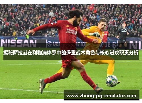 揭秘萨拉赫在利物浦体系中的多重战术角色与核心进攻职责分析