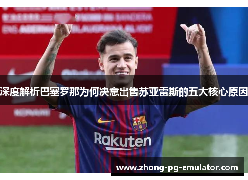 深度解析巴塞罗那为何决意出售苏亚雷斯的五大核心原因 深度解析巴塞罗那为何决意出售苏亚雷斯的五大核心原因
