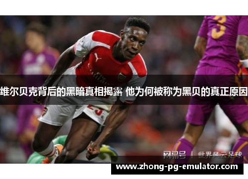 维尔贝克背后的黑暗真相揭露 他为何被称为黑贝的真正原因 维尔贝克背后的黑暗真相揭露 他为何被称为黑贝的真正原因