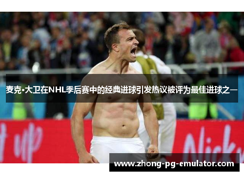 麦克·大卫在NHL季后赛中的经典进球引发热议被评为最佳进球之一