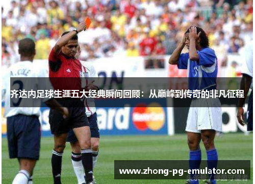 齐达内足球生涯五大经典瞬间回顾：从巅峰到传奇的非凡征程