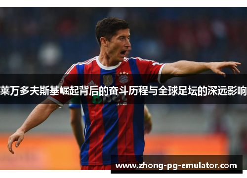 莱万多夫斯基崛起背后的奋斗历程与全球足坛的深远影响