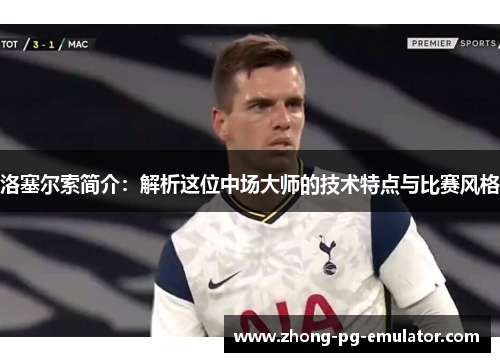 洛塞尔索简介：解析这位中场大师的技术特点与比赛风格