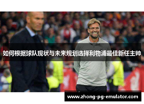 如何根据球队现状与未来规划选择利物浦最佳新任主帅