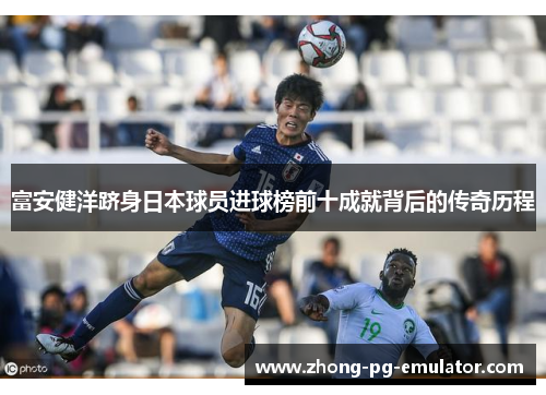 富安健洋跻身日本球员进球榜前十成就背后的传奇历程
