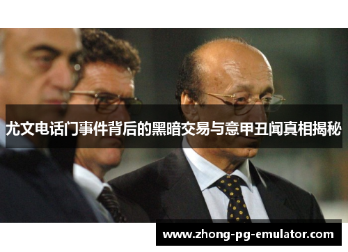 尤文电话门事件背后的黑暗交易与意甲丑闻真相揭秘