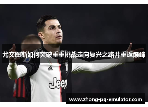 尤文图斯如何突破重重挑战走向复兴之路并重返巅峰