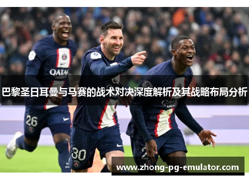 巴黎圣日耳曼与马赛的战术对决深度解析及其战略布局分析