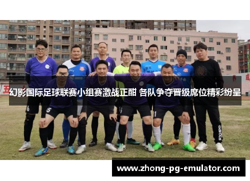 幻影国际足球联赛小组赛激战正酣 各队争夺晋级席位精彩纷呈