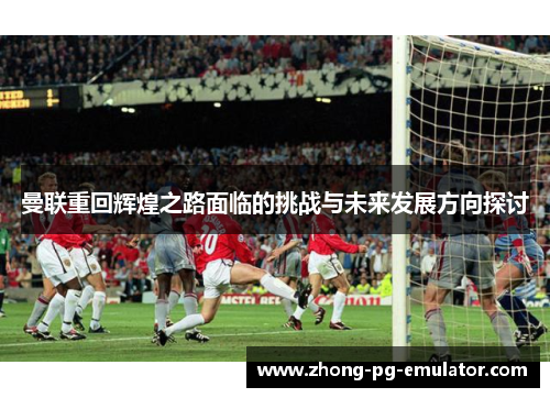 曼联重回辉煌之路面临的挑战与未来发展方向探讨