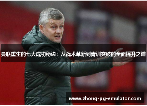 曼联重生的七大成功秘诀：从战术革新到青训突破的全面提升之道