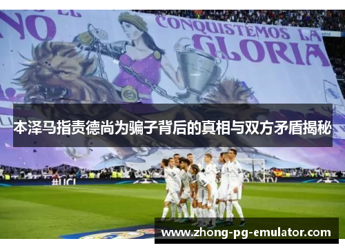 本泽马指责德尚为骗子背后的真相与双方矛盾揭秘