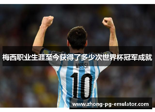 梅西职业生涯至今获得了多少次世界杯冠军成就 梅西职业生涯至今获得了多少次世界杯冠军成就